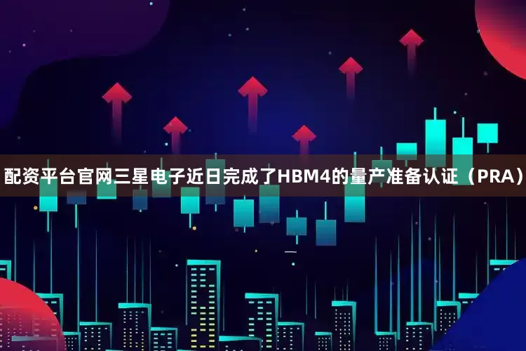 配资平台官网三星电子近日完成了HBM4的量产准备认证（PRA）