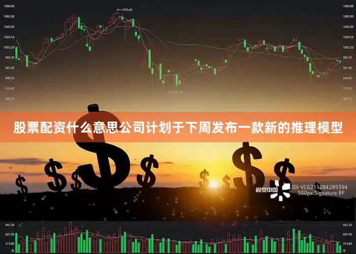 股票配资什么意思公司计划于下周发布一款新的推理模型