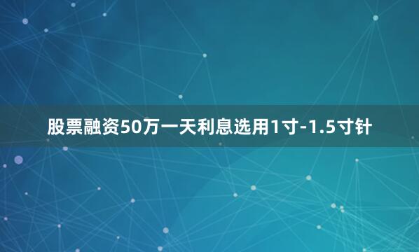 股票融资50万一天利息选用1寸-1.5寸针