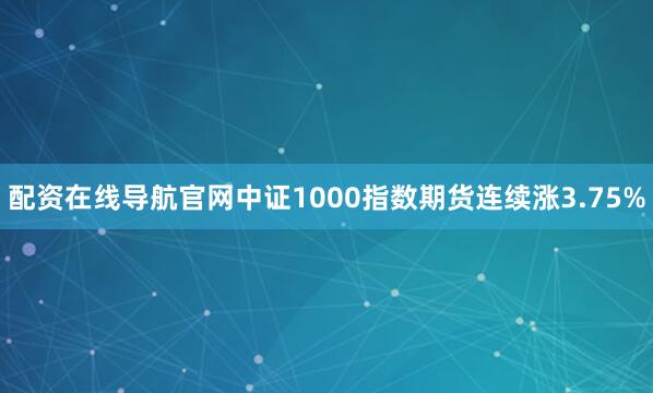 配资在线导航官网中证1000指数期货连续涨3.75%